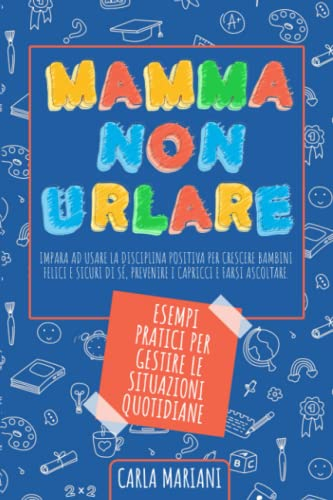 MAMMA NON URLARE: Impara ad usare la disciplina positiva per crescere bambini felici e sicuri di sé, prevenire i capricci e farsi ascoltare. Con esempi pratici per gestire le situazioni quotidiane
