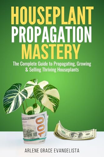 Houseplant Propagation Mastery: Grow, Multiply, and Profit from Your Indoor Garden: The Complete Guide to Propagating, Growing & Selling Thriving Houseplants