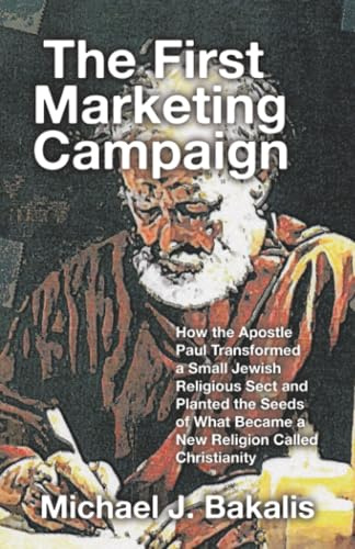 The First Marketing Campaign: How the Apostle Paul Transformed a Small Jewish Religious Sect and Planted the Seeds of What Became a New Religion Called Christianity