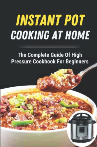Instant Pot Cooking At Home: The Complete Guide Of High Pressure Cookbook For Beginners