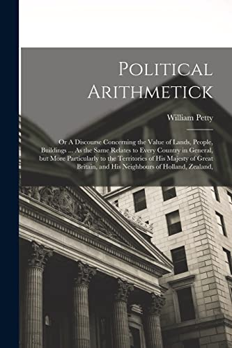 Political Arithmetick: Or A Discourse Concerning the Value of Lands, People, Buildings ... As the Same Relates to Every Country in General, but More ... and his Neighbours of Holland, Zealand,