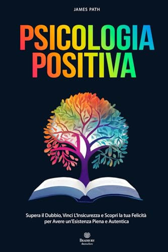 PSICOLOGIA POSITIVA: Supera il Dubbio, Vinci l’Insicurezza e Scopri la tua Felicità per Avere un'Esistenza Piena e Autentica.