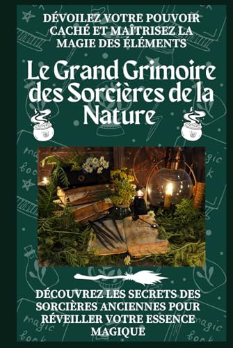 Le Grand Grimoire des Sorcières de la Nature – Dévoilez Votre Pouvoir Caché et Maîtrisez la Magie des Éléments: Découvrez les Secrets des Sorcières Anciennes pour Réveiller Votre Essence Magique