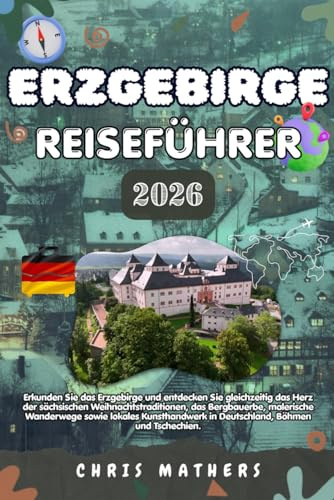 ERZGEBIRGE REISEFÜHRER 2026: Erkunden Sie das Erzgebirge und entdecken Sie gleichzeitig das Herz der sächsischen Weihnachtstraditionen, das ... in Deutschland, Böhmen und Tschechien.