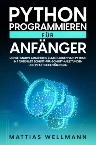 Python Programmieren für Anfänger: Der ultimative Crashkurs zum Erlernen von Python in 7 Tagen mit Schritt-für-Schritt-Anleitungen und praktischen Übungen