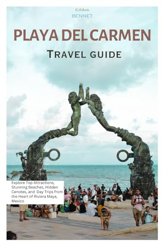 Playa del Carmen Travel Guide: Explore Top Attractions, Stunning Beaches, Hidden Cenotes, and Day Trips from the Heart of Riviera Maya, Mexico