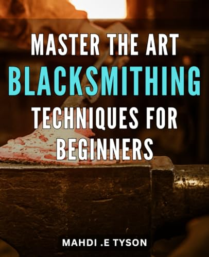 Master the Art: Blacksmithing Techniques for Beginners: Craft Beautiful Iron Creations with Proven Blacksmithing Techniques for Novices