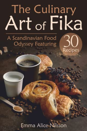 The Culinary Art of Fika: A Scandinavian Food Odyssey Featuring 30 Recipes (Homemade Pastries & Bread. 30 Recipes for Beginners) (Hygge Living: Leisure, Hobbies & Lifestyle)