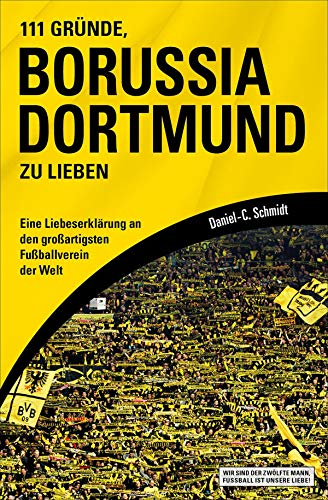 111 Gründe, Borussia Dortmund zu lieben: Eine Liebeserklärung an den großartigsten Fußballverein der Welt