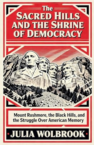 The Sacred Hills and the Shrine of Democracy Mount Rushmore, the Black Hills, and the Struggle Over American Memory