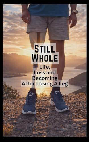 Still Whole: Life, Loss and Becoming After Losing A Leg