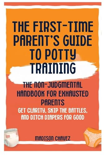 The First-Time Parent's Guide to Potty Training: The Non-Judgmental Handbook for Exhausted Parents: Get Clarity, Skip the Battles, and Ditch Diapers for Good (Potty Training Guides, Band 1)
