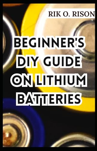 BEGINNER'S DIY GUIDE ON LITHIUM BATTERIES: The Comprehenisve Handbook on Lithium-ION with 3-DIY Projects to Get Started