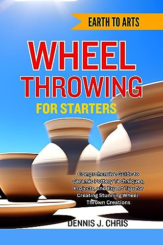 EARTHS TO ART WHEEL THROWING FOR STARTERS : Comprehensive Guide to Ceramic Pottery Techniques, Projects, and Expert Tips for Creating Stunning Wheel-Thrown Creations