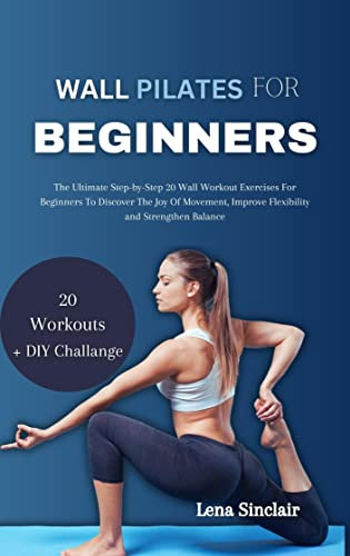 WALL PILATES FOR BEGINNERS: The Ultimate Step-by-Step 20 Wall Workout Exercises For Beginners To Discover The Joy Of Movement, Improve Flexibility and Strengthen Balance (English Edition)