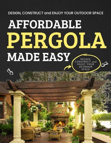 Affordable Pergola Made Easy : Design, Construct and Enjoy Your Outdoor Space