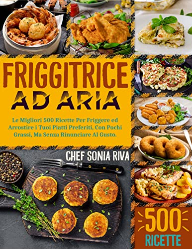 FRIGGITRICE AD ARIA: Le Migliori 500 Ricette Per Friggere ed Arrostire i Tuoi Piatti Preferiti, Con Pochi Grassi, Ma Senza Rinunciare Al Gusto.