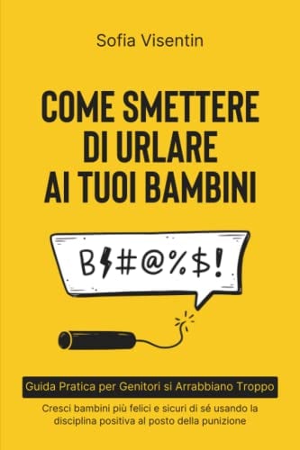 Come Smettere di Urlare ai Tuoi Bambini: Guida Pratica per Genitori che si Arrabbiano Troppo. Cresci bambini più felici e sicuri di sé usando la disciplina positiva al posto della punizione