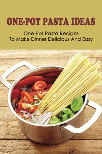 One-Pot Pasta Ideas: One-Pot Pasta Recipes To Make Dinner Delicious And Easy: How To Preparing Tasty One-Pot Pasta Recipes
