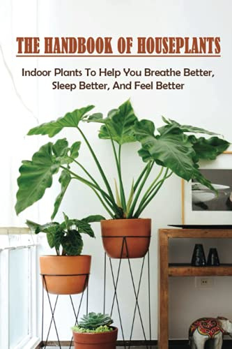 The Handbook Of Houseplants: Indoor Plants To Help You Breathe Better, Sleep Better, And Feel Better: Safety Suggestions When Growing Houseplants