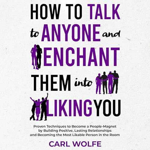 How to Talk to Anyone and Enchant Them into Liking You: Proven Techniques to Become a People-Magnet by Building Positive, Lasting Relationships and Becoming the Most Likable Person in the Room