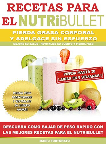 RECETAS PARA EL NUTRiBULLET - Pierda Grasa y Adelgace Sin esfuerzo: Descubra Como Bajar de Peso Rapido con Las Mejores Recetas Para el NutriBullet