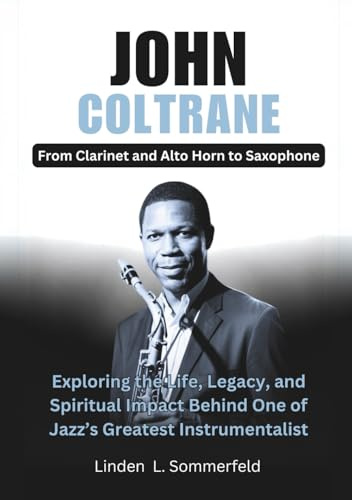 JOHN COLTRANE : From Clarinet and Alto Horn to Saxophone: Exploring the Life, Legacy, and Spiritual Impact Behind One of Jazz’s Greatest ... OF THE GREATEST INSTRUMENTALISTS OF AMERICA)