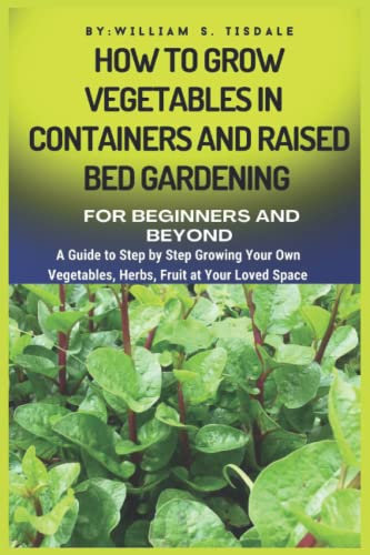 How To Grow Vegetables In Containers and Raised Bed Gardening for Beginners and Beyond: A Guide to Step by Step Growing Your Own Vegetables, Herbs, Fruit at Your Loved Space