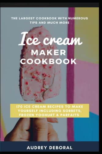 ICE CREAM MAKER COOKBOOK: 170 ice cream recipes to make yourself including sorbets, frozen yoghurt & parfaits