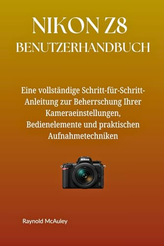 NIKON Z8 BENUTZERHANDBUCH: Eine vollständige Schritt-für-Schritt-Anleitung zur Beherrschung Ihrer Kameraeinstellungen, Bedienelemente und praktischen Aufnahmetechniken