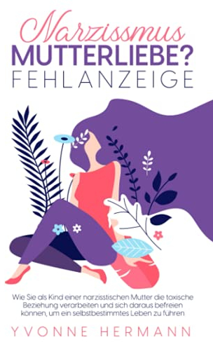 Narzissmus Mutterliebe? Fehlanzeige!: Wie Sie als Kind einer narzisstischen Mutter die toxische Beziehung verarbeiten und sich daraus befreien können, um ein selbstbestimmtes Leben zu führen