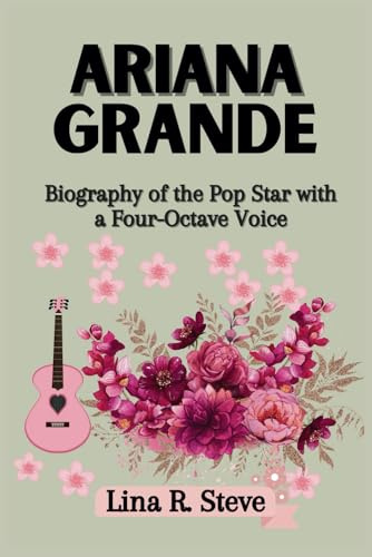 ARIANA GRANDE: Biography of the Pop Star with a Four-Octave Voice (Inspiring Biographies of Famous Celebrities: How They Rose to Fame, Band 3)
