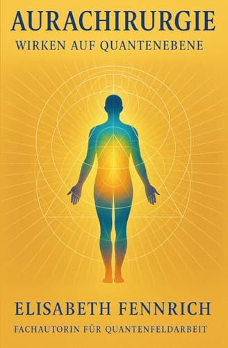 Aurachirurgie – Wirken auf Quantenebene - Elisabeth Fennrich: Der große Einsteiger-Ratgeber für moderne Aurachirurgie, Chakrenarbeit und Quantenfeldheilung