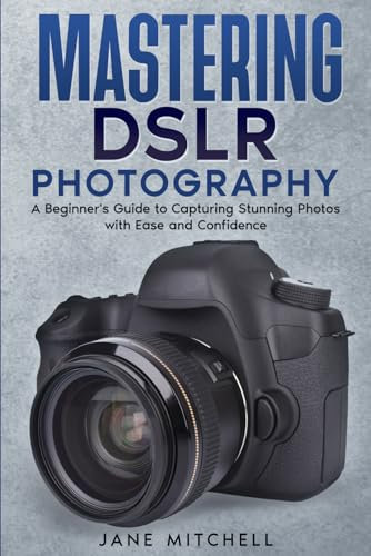 Mastering DSLR Photography: A Beginner's Guide to Capturing Stunning Photos with Ease and Confidence