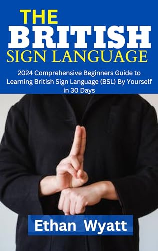 BRITISH SIGN LANGUAGE : Comprehensive Beginners Guide to Learning British Sign Language (BSL) By Yourself in 30 Days