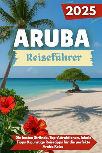 ARUBA Reiseführer 2025: Die besten Strände, Top-Attraktionen, lokale Tipps & günstige Reisetipps für die perfekte Aruba Reise