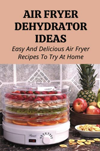 Air Fryer Dehydrator Ideas: Easy And Delicious Air Fryer Recipes To Try At Home!: Quick & Easy Air Fryer Recipes