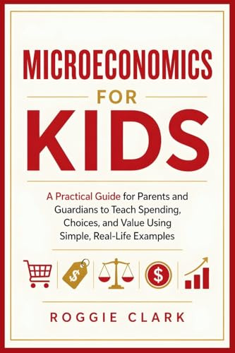 Microeconomics for Kids: A Practical Guide for Parents and Guardians to Teach Spending, Choices, and Value Using Simple, Real-Life Examples