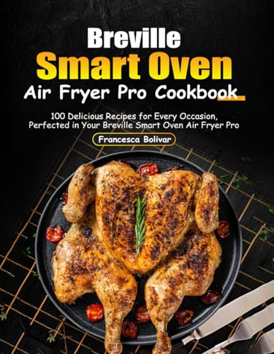 Breville Smart Oven Air Fryer Pro Cookbook: 100 Delicious Recipes for Every Occasion, Perfected in Your Breville Smart Oven Air Fryer Pro