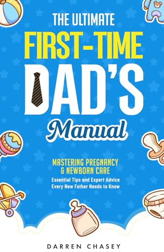 The Ultimate First-Time Dad's Manual: Mastering Pregnancy and Newborn Care: Essential Tips and Expert Advice Every New Father Needs to Know (Fatherhood Guide Books for Men)