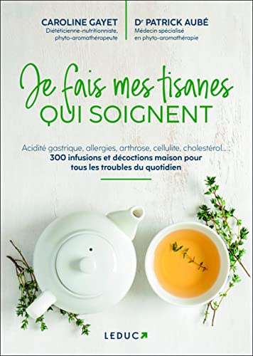 Je fais mes tisanes qui soignent: Acidité gastrique, allergies, arthrose, cellulite, choléstérol... 300 infusions et décoctions maison pour tous les troubles du quotidien