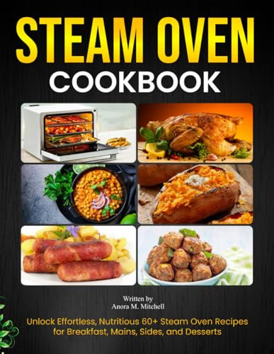 Steam Oven Cookbook: Unlock Effortless, Nutritious 60+ Steam Oven Recipes for Breakfast, Mains, Sides, and Desserts