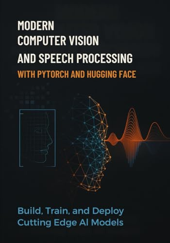 modern computer vision and speech processing with pytorch and hugging face: Build, Train, and Deploy Cutting Edge AI Models