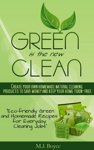 Green is the New Clean - Create Your Own Homemade Natural Cleaning Products to Save Money and Keep Your Home Toxin-Free