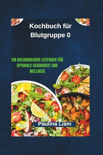 Kochbuch für Blutgruppe 0: Ein kulinarischer Leitfaden für optimale Gesundheit und Wellness