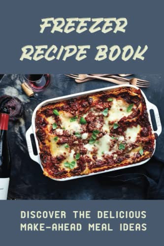 Freezer Recipe Book: Discover The Delicious Make-Ahead Meal Ideas