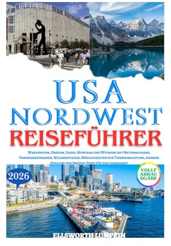 USA NORDWEST REISEFÜHRER 2026: Washington, Oregon, Idaho, Montana und Wyoming mit Nationalparks, Panoramastraßen, Wildnispfaden, Möglichkeiten zur ... Quellen und Insider-Tipps für jede Jahreszeit