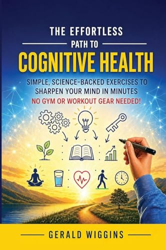 THE EFFORTLESS PATH TO COGNITIVE HEALTH: SIMPLE, SCIENCE-BACKED EXERCISES TO SHARPEN YOUR MIND IN MINUTES NO GYM OR WORKOUT GEAR NEEDED!