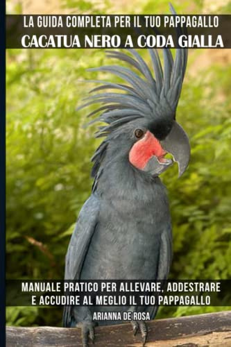 La guida completa per il tuo pappagallo Cacatua nero a coda gialla: Manuale pratico per allevare, addestrare e accudire al meglio il tuo pappagallo