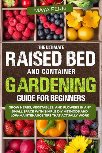 The Ultimate Raised Bed and Container Gardening Guide for Beginners: Grow Herbs, Vegetables, and Flowers in Any Small Space with Simple DIY Methods and Low-Maintenance Tips That Actually Work